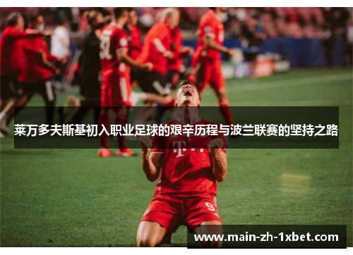 莱万多夫斯基初入职业足球的艰辛历程与波兰联赛的坚持之路