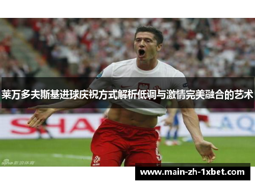 莱万多夫斯基进球庆祝方式解析低调与激情完美融合的艺术 莱万多夫斯基进球庆祝方式解析低调与激情完美融合的艺术