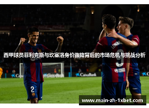 西甲球员菲利克斯与坎塞洛身价骤降背后的市场危机与挑战分析 西甲球员菲利克斯与坎塞洛身价骤降背后的市场危机与挑战分析