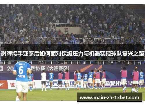 谢晖接手亚泰后如何面对保级压力与机遇实现球队复兴之路 谢晖接手亚泰后如何面对保级压力与机遇实现球队复兴之路