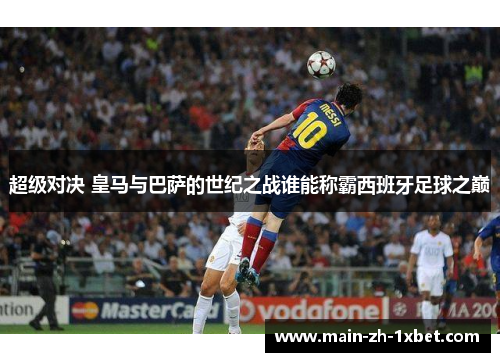 超级对决 皇马与巴萨的世纪之战谁能称霸西班牙足球之巅 超级对决 皇马与巴萨的世纪之战谁能称霸西班牙足球之巅