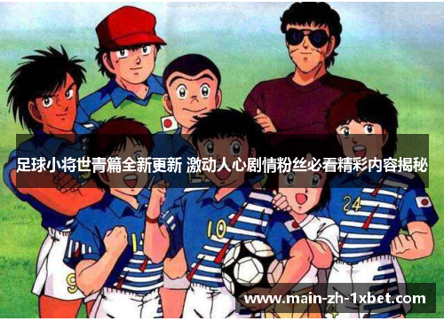 足球小将世青篇全新更新 激动人心剧情粉丝必看精彩内容揭秘 足球小将世青篇全新更新 激动人心剧情粉丝必看精彩内容揭秘