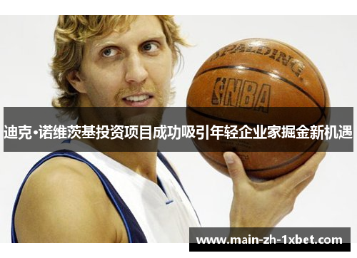 迪克·诺维茨基投资项目成功吸引年轻企业家掘金新机遇 迪克·诺维茨基投资项目成功吸引年轻企业家掘金新机遇