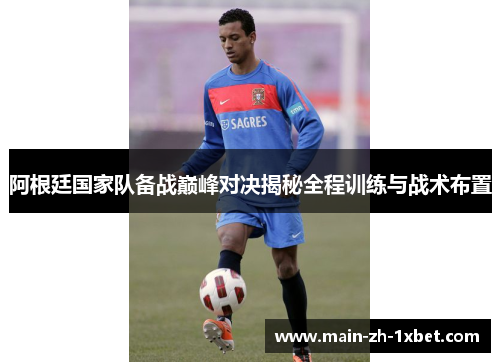 阿根廷国家队备战巅峰对决揭秘全程训练与战术布置 阿根廷国家队备战巅峰对决揭秘全程训练与战术布置