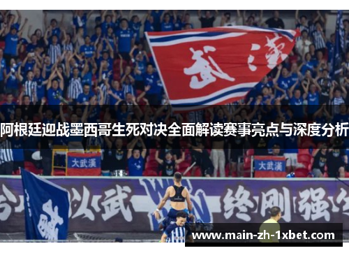阿根廷迎战墨西哥生死对决全面解读赛事亮点与深度分析 阿根廷迎战墨西哥生死对决全面解读赛事亮点与深度分析