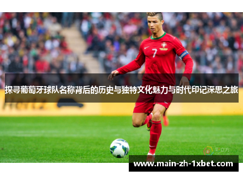 探寻葡萄牙球队名称背后的历史与独特文化魅力与时代印记深思之旅 探寻葡萄牙球队名称背后的历史与独特文化魅力与时代印记深思之旅
