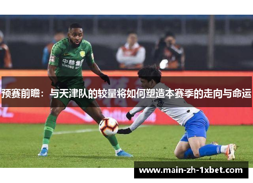 预赛前瞻：与天津队的较量将如何塑造本赛季的走向与命运