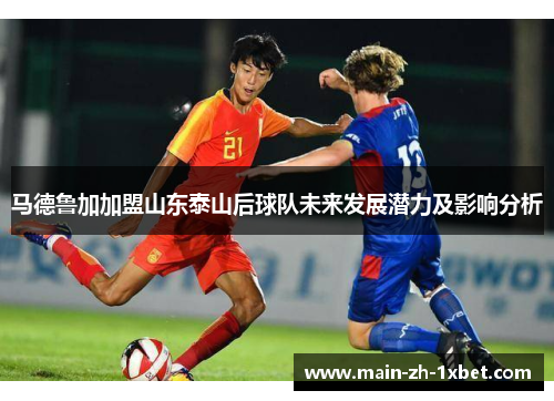 马德鲁加加盟山东泰山后球队未来发展潜力及影响分析