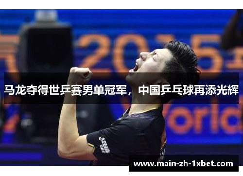 马龙夺得世乒赛男单冠军,中国乒乓球再添光辉 马龙夺得世乒赛男单冠军,中国乒乓球再添光辉