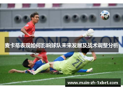 麦卡蒂表现如何影响球队未来发展及战术调整分析 麦卡蒂表现如何影响球队未来发展及战术调整分析