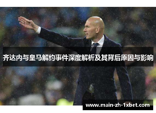 齐达内与皇马解约事件深度解析及其背后原因与影响 齐达内与皇马解约事件深度解析及其背后原因与影响
