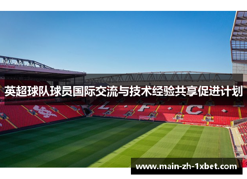 英超球队球员国际交流与技术经验共享促进计划 英超球队球员国际交流与技术经验共享促进计划