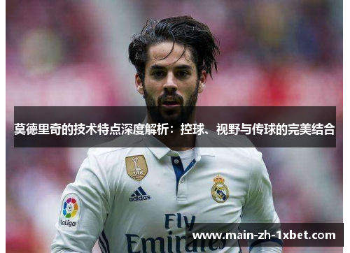 莫德里奇的技术特点深度解析：控球、视野与传球的完美结合