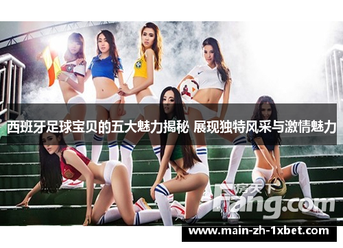 西班牙足球宝贝的五大魅力揭秘 展现独特风采与激情魅力