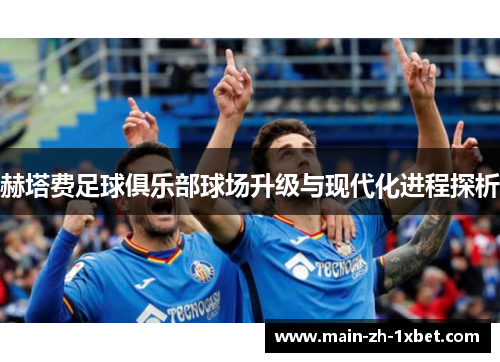赫塔费足球俱乐部球场升级与现代化进程探析 赫塔费足球俱乐部球场升级与现代化进程探析