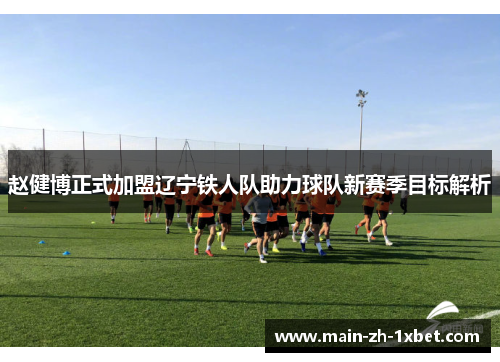 赵健博正式加盟辽宁铁人队助力球队新赛季目标解析