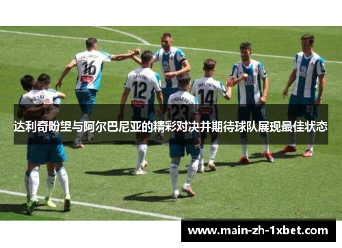 达利奇盼望与阿尔巴尼亚的精彩对决并期待球队展现最佳状态 达利奇盼望与阿尔巴尼亚的精彩对决并期待球队展现最佳状态