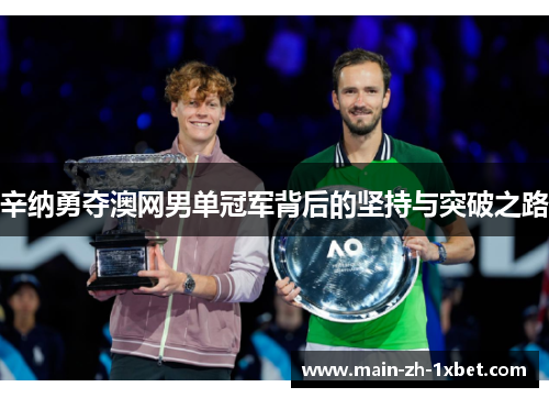 辛纳勇夺澳网男单冠军背后的坚持与突破之路 辛纳勇夺澳网男单冠军背后的坚持与突破之路
