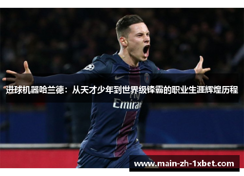 进球机器哈兰德:从天才少年到世界级锋霸的职业生涯辉煌历程 进球机器哈兰德:从天才少年到世界级锋霸的职业生涯辉煌历程