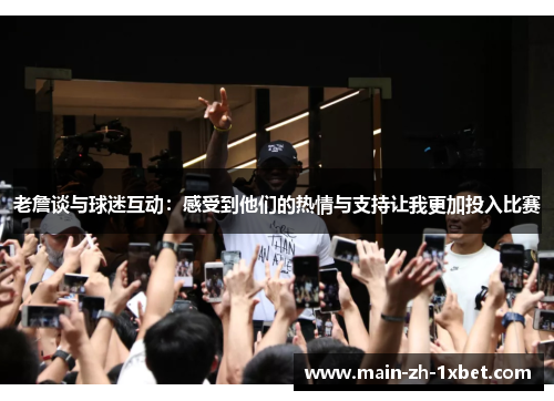 老詹谈与球迷互动:感受到他们的热情与支持让我更加投入比赛 老詹谈与球迷互动:感受到他们的热情与支持让我更加投入比赛