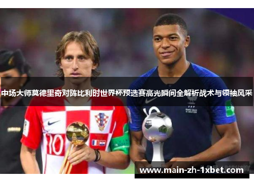 中场大师莫德里奇对阵比利时世界杯预选赛高光瞬间全解析战术与领袖风采