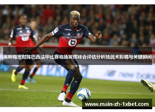 奥斯梅恩对阵巴西法甲比赛临场发挥综合评估分析技战术影响与关键瞬间 奥斯梅恩对阵巴西法甲比赛临场发挥综合评估分析技战术影响与关键瞬间