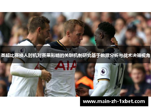 英超比赛换人时机对赛果影响的关联机制研究基于数据分析与战术决策视角 英超比赛换人时机对赛果影响的关联机制研究基于数据分析与战术决策视角