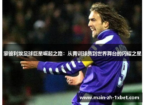 蒙彼利埃足球巨星崛起之路:从青训球员到世界舞台的闪耀之星 蒙彼利埃足球巨星崛起之路:从青训球员到世界舞台的闪耀之星