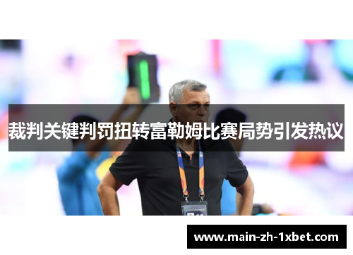 裁判关键判罚扭转富勒姆比赛局势引发热议 裁判关键判罚扭转富勒姆比赛局势引发热议