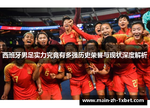 西班牙男足实力究竟有多强历史荣誉与现状深度解析 西班牙男足实力究竟有多强历史荣誉与现状深度解析