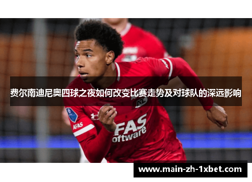 费尔南迪尼奥四球之夜如何改变比赛走势及对球队的深远影响 费尔南迪尼奥四球之夜如何改变比赛走势及对球队的深远影响