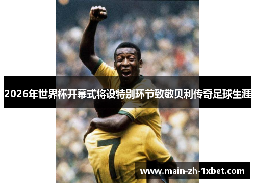 2026年世界杯开幕式将设特别环节致敬贝利传奇足球生涯 2026年世界杯开幕式将设特别环节致敬贝利传奇足球生涯