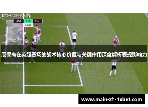 厄德高在英超赛场的战术核心价值与关键作用深度解析表现影响力 厄德高在英超赛场的战术核心价值与关键作用深度解析表现影响力