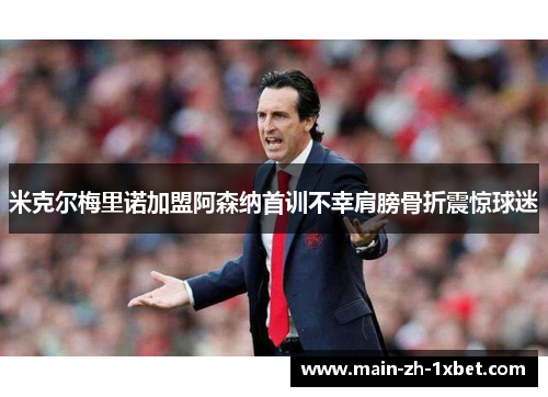 米克尔梅里诺加盟阿森纳首训不幸肩膀骨折震惊球迷