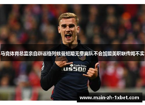 马竞体育总监亲自辟谣格列兹曼短期无意离队不会加盟美职联传闻不实