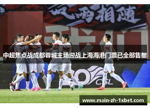 中超焦点战成都蓉城主场迎战上海海港门票已全部售罄 中超焦点战成都蓉城主场迎战上海海港门票已全部售罄