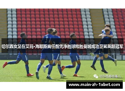 切尔西女足在艾玛·海耶斯离任前凭净胜球险胜曼城成功卫冕英超冠军 切尔西女足在艾玛·海耶斯离任前凭净胜球险胜曼城成功卫冕英超冠军