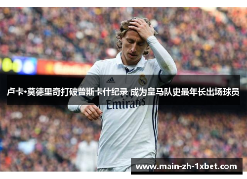 卢卡·莫德里奇打破普斯卡什纪录 成为皇马队史最年长出场球员 卢卡·莫德里奇打破普斯卡什纪录 成为皇马队史最年长出场球员