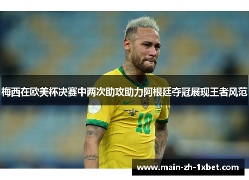 梅西在欧美杯决赛中两次助攻助力阿根廷夺冠展现王者风范 梅西在欧美杯决赛中两次助攻助力阿根廷夺冠展现王者风范